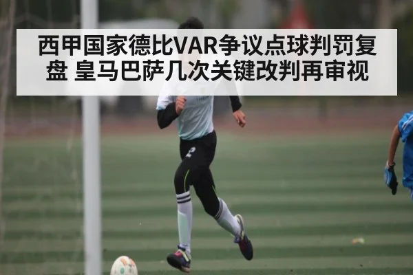 西甲国家德比VAR争议点球判罚复盘 皇马巴萨几次关键改判再审视