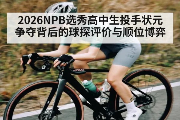 2026NPB选秀高中生投手状元争夺背后的球探评价与顺位博弈
