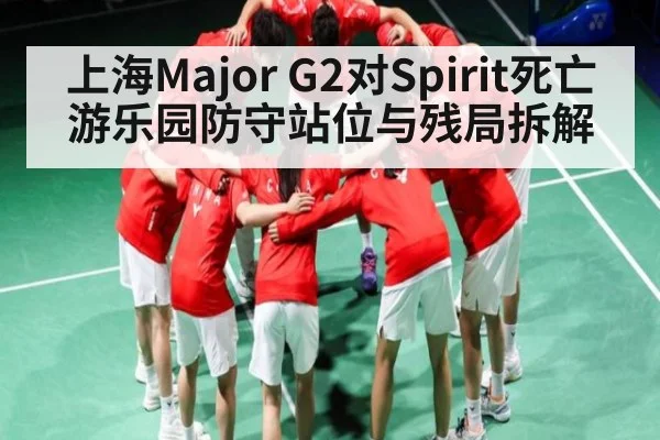 上海Major G2对Spirit死亡游乐园防守站位与残局拆解